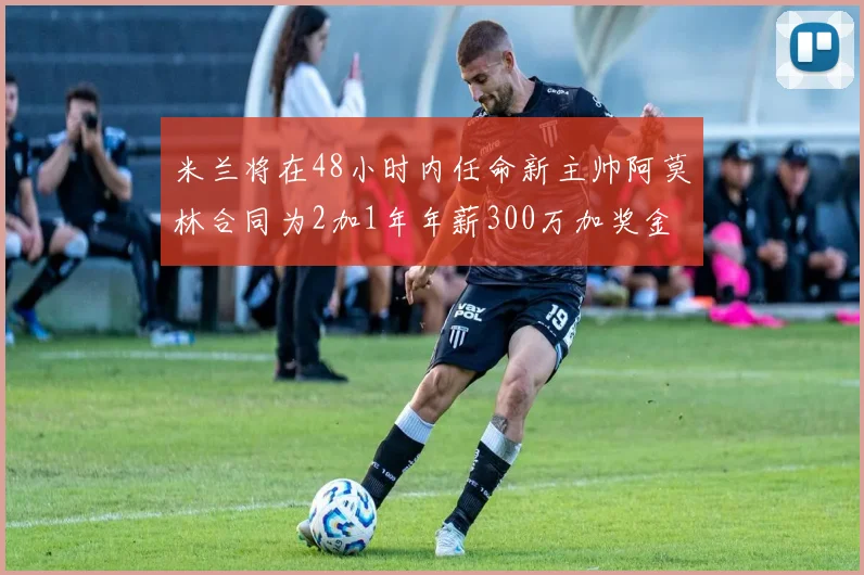 米兰将在48小时内任命新主帅阿莫林合同为2加1年年薪300万加奖金