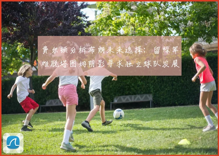费尔顿分析布朗未来选择：留绿军难脱塔图姆阴影寻求独立球队发展