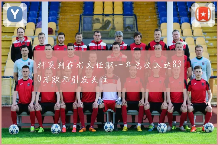 科莫利在尤文任职一年总收入达830万欧元引发关注