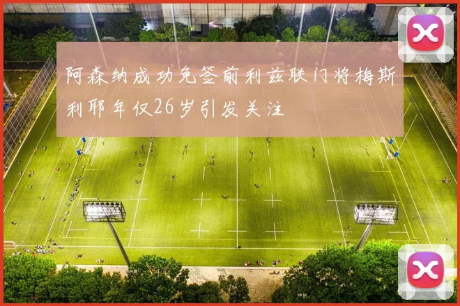 阿森纳成功免签前利兹联门将梅斯利耶年仅26岁引发关注