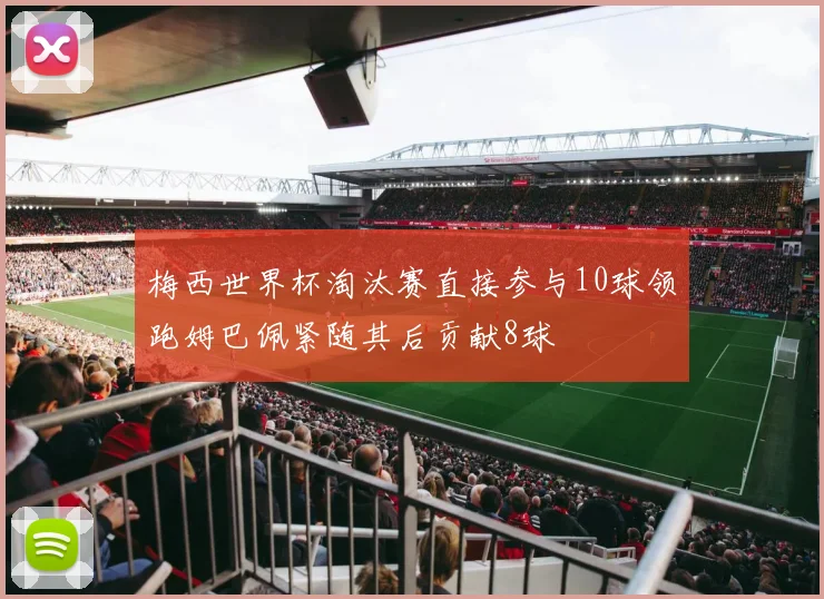 梅西世界杯淘汰赛直接参与10球领跑姆巴佩紧随其后贡献8球