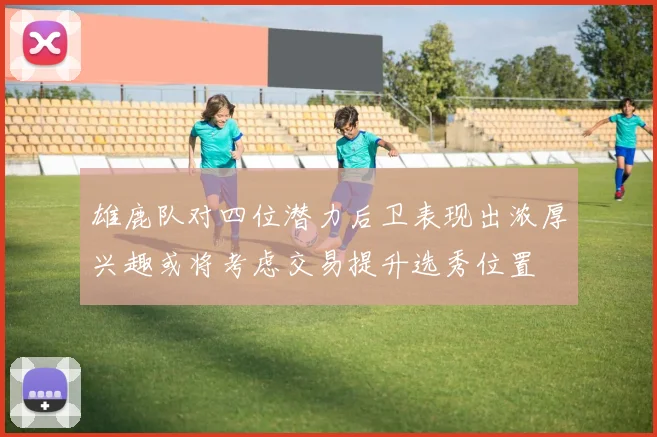雄鹿队对四位潜力后卫表现出浓厚兴趣或将考虑交易提升选秀位置