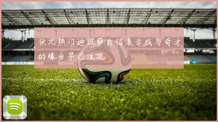 状元热门迪班萨自信表示我与奇才的缘分早已注定