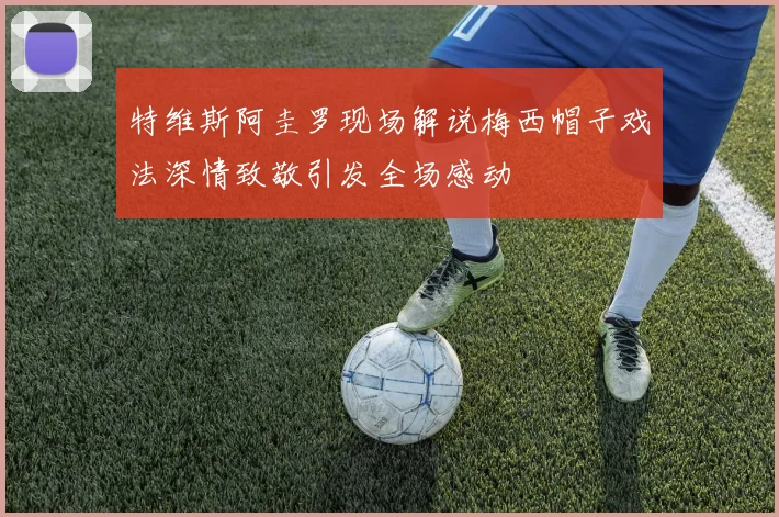 特维斯阿圭罗现场解说梅西帽子戏法深情致敬引发全场感动