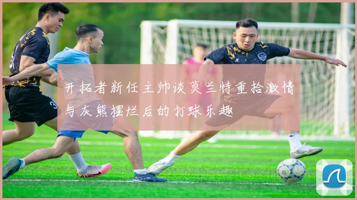 开拓者新任主帅谈莫兰特重拾激情与灰熊摆烂后的打球乐趣