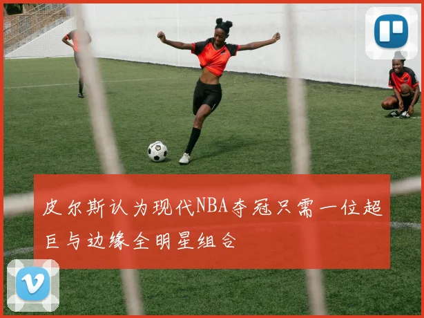 皮尔斯认为现代NBA夺冠只需一位超巨与边缘全明星组合