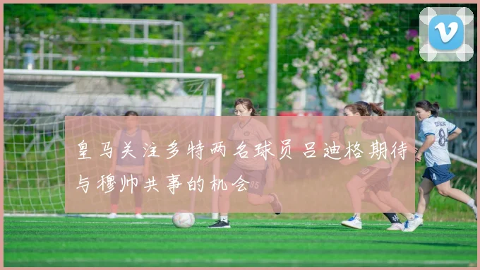 皇马关注多特两名球员吕迪格期待与穆帅共事的机会
