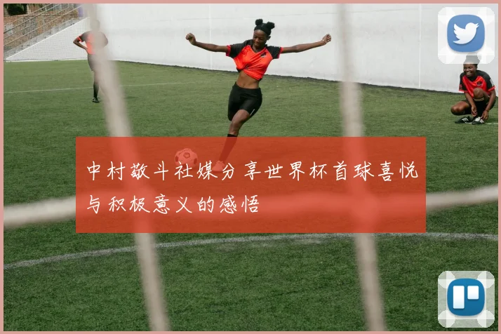 中村敬斗社媒分享世界杯首球喜悦与积极意义的感悟