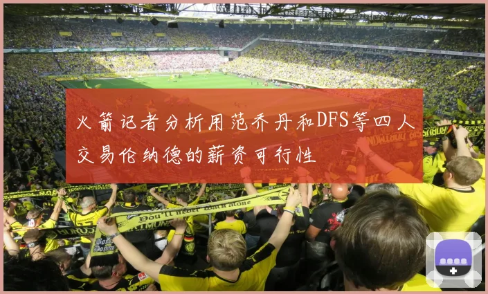火箭记者分析用范乔丹和DFS等四人交易伦纳德的薪资可行性