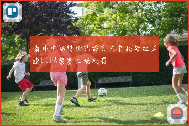 南非中场特姆巴兹瓦内首轮染红后遭FIFA禁赛三场处罚