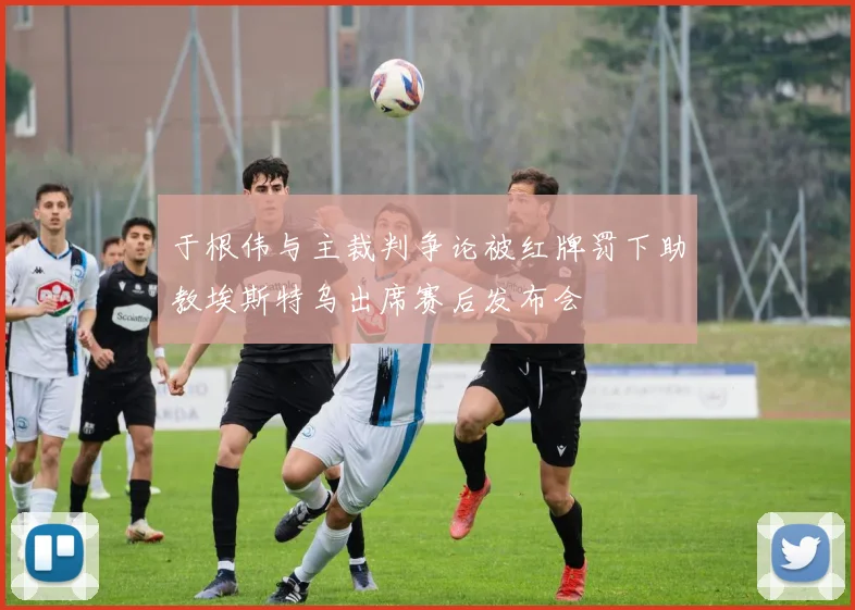 于根伟与主裁判争论被红牌罚下助教埃斯特乌出席赛后发布会