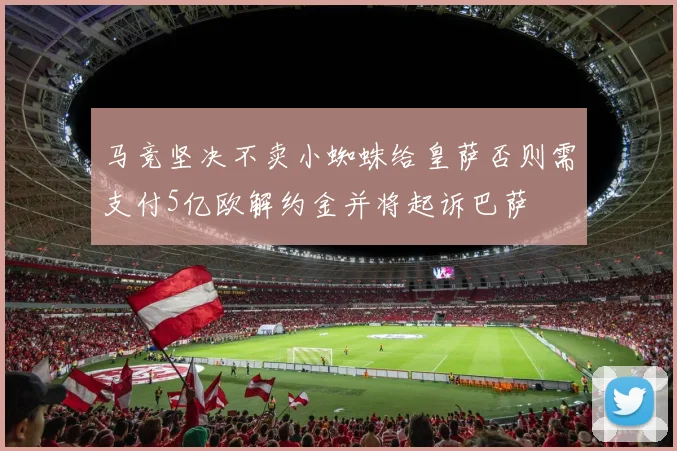 马竞坚决不卖小蜘蛛给皇萨否则需支付5亿欧解约金并将起诉巴萨