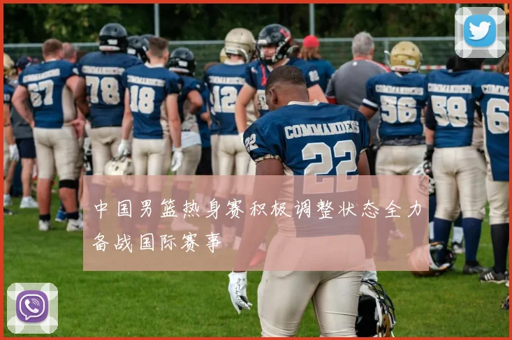 中国男篮热身赛积极调整状态全力备战国际赛事