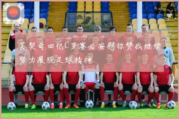 苏契奇回忆C罗赛后安慰称赞我继续努力展现足球精神