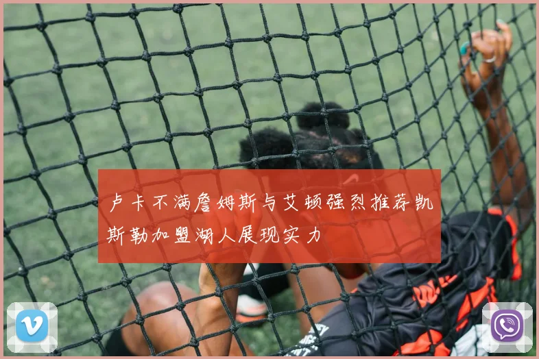 卢卡不满詹姆斯与艾顿强烈推荐凯斯勒加盟湖人展现实力