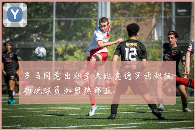 罗马同意出租多夫比克德罗西积极劝说球员加盟热那亚